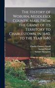 The History of Woburn, Middlesex County, Mass. From the Grant of its Territory to Charlestown, in 1640, to the Year 1680 (en Inglés)