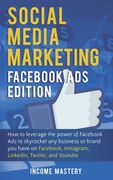 Social Media Marketing: Facebook Ads Edition: How to Leverage the Power of Facebook Ads to Skyrocket Any Business Or Brand You Have on Faceboo