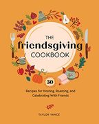 The Friendsgiving Cookbook: 50 Recipes for Hosting, Roasting, and Celebrating With Friends