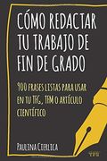 Cómo Redactar tu Trabajo de fin de Grado: 900 Frases Listas Para Usar en tu Tfg, tfm o Artículo Científico