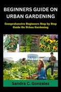 Beginners Guild on Urban Gardening: Comprehensive Beginners step by step guild on urban Gardening (en Inglés)