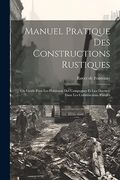 Manuel Pratique des Constructions Rustiques: Ou Guide Pour les Habitants des Campagnes et les Ouvriers Dans les Constructions Rurales (in French)