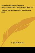 Actes Du Huitieme Congres International Des Orientalistes, Part 3-4: Tenu En 1889 A Stockholm Et A Christiania (1893) (en Francés)