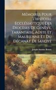 Mémoires Pour L'histoire Ecclésiastique des Diocèses de Genève, Tarantaise, Aoste et Maurienne et du Décanat de Savoye (en Francés)