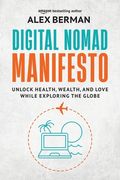 Digital Nomad Manifesto: Unlock Health, Wealth, and Love While Exploring the Globe