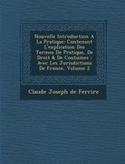 Nouvelle Introduction a la Pratique: Contenant L'Explication Des Termes de Pratique, de Droit & de Coutumes: Avec Les Jurisdictions de France, Volume (en Francés)