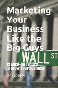 Marketing Your Business Like the Big Guys: 12 Must-Do Tactics to Grow Your Business (en Inglés)
