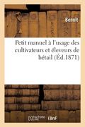 Petit Manuel À l'Usage Des Cultivateurs Et Éleveurs de Bétail: Signes Auxquels on Reconnaît Les Maladies Des Animaux Et Les Meilleurs Moyens de Les Gu (en Francés)