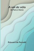 A vol de Vélo: De Paris à Vienne (en Inglés)