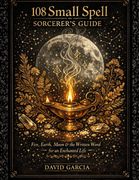 108 Small Spell Sorcerer's Guide. Fire, Earth, Moon & the Written Word For Enchanted Life