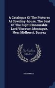 A Catalogue Of The Pictures At Cowdray-house, The Seat Of The Right Honourable Lord Viscount Montague, Near Midhurst, Sussex (en Inglés)