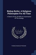 Bishop Butler, A Religious Philosopher For All Time: A Sketch Of His Life With An Examination Of The Analogy (en Inglés)