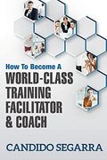 How to Become a World-Class Training Facilitator & Coach: Practical Tips and Ideas on how to Lead a Learning and Development Process (en Inglés)