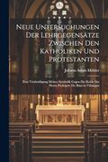 Neue Untersuchungen der Lehrgegensätze Zwischen den Katholiken und Protestanten: Eine Vertheidigung Meiner Symbolik Gegen die Kritik des Herrn Professors dr. Baur in Tübingen (en Alemán)