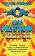 Cómo Destruir tus Creencias Limitantes y Mentalidad Negativa: Detecta y Rompe Todos tus Pensamientos Limitantes y Obtén el Control de tu Vida