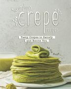 Scrumptious Crepe Recipes: Tasty Crepes to Satisfy and Excite You (en Inglés)