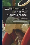 Washington and his Army at Acquackanonk: An Incident of the Retreat of 'seventy-Six (en Inglés)