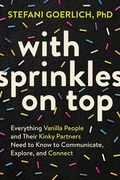 With Sprinkles on Top: Everything Vanilla People and Their Kinky Partners Need to Know to Communicate, Explore, and Connect (en Inglés)
