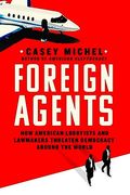 Foreign Agents: How American Lobbyists and Lawmakers Threaten Democracy Around the World (en Inglés)