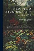 Histoire des Champignons de la France: Ou, Traité Élémentaire, Renfermant Dans un Ordre Méthodique les Descriptions et les Figures des Champignons qui. France, Volume 2, Part 1. (en Francés)