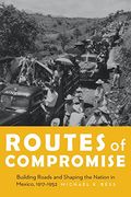 Routes of Compromise: Building Roads and Shaping the Nation in Mexico, 1917-1952 (The Mexican Experience)