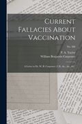 Current Fallacies About Vaccination: a Letter to Dr. W. B. Carpenter, C.B., &c., &c., &c.; no. 586 (en Inglés)