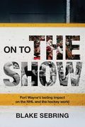 On to the Show: Fort Wayne's Lasting Impact on the NHL and the Hockey World (en Inglés)