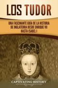 Los Tudor: Una Fascinante Guía de la Historia de Inglaterra Desde Enrique vii Hasta Isabel i