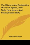 the history and antiquities of new england, new york, new jersey, and pennsylvania (1856) (en Inglés)