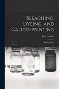 Bleaching, Dyeing, and Calico-Printing: With Formulae (en Inglés)
