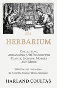 The Herbarium - Collecting, Arranging and Preserving Plants, Lichens, Mosses and More - With Practical Instructions to Assist the Amateur Home Natural (en Inglés)