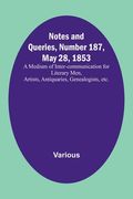 Notes and Queries, Number 187, May 28, 1853; A Medium of Inter-communication for Literary Men, Artists, Antiquaries, Genealogists, etc. (en Inglés)