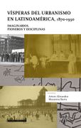 Visperas del Urbanismo en Latinoamerica, 1870-1930: Imaginarios, Pioneros y Disciplinas 