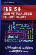 English: Idioms Fast Track Learning for French Speakers: The 100 most used English idioms with 600 phrase examples (en Inglés)