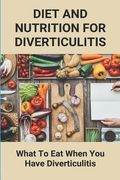 Diet And Nutrition For Diverticulitis: What To Eat When You Have Diverticulitis: Soft Diet Recipes For Diverticulitis (en Inglés)