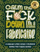 Calm The F*ck Down I'm an Fabricator: Swear Word Coloring Book For Adults: Humorous job Cusses, Snarky Comments, Motivating Quotes & Relatable Fabrica (en Inglés)