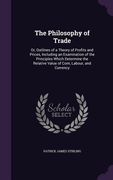 The Philosophy of Trade: Or, Outlines of a Theory of Profits and Prices, Including an Examination of the Principles Which Determine the Relativ (en Inglés)