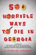 500 Horrible Ways to die in Georgia: A Collection of Grim, Grisly, Gruesome, Ghastly, Gory, Grotesque, Lurid, Terrible, Tragic, Bizarre, and Sensational Deaths Reported in Georgia Newspapers Between 1820 and 1920 