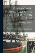 Hunting And Fishing Along The North-western Line: A Book Descriptive Of The Best Resorts In America For Deer, Bear, Goose, Duck, And Snipe Shooting (en Inglés)