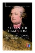 Alexander Hamilton: Constitutional Interpretations: Works & Speeches in Favor of the American Constitution Including the Federalist Papers and the Con (en Inglés)