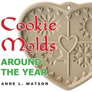 Cookie Molds Around the Year: An Almanac of Molds, Cookies, and Other Treats for Christmas, New Year's, Valentine's Day, Easter, Halloween, Thanksgiving, Other Holidays, and Every Season