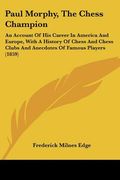 paul morphy, the chess champion: an account of his career in america and europe, with a history of chess and chess clubs and anecdotes of famous playe