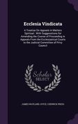 Ecclesia Vindicata: A Treatise On Appeals in Matters Spiritual; With Suggesstions for Amending the Course of Proceeding in Appeals From th