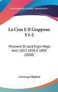 La Cina E Il Giappone V1-2: Missione Di Lord Elgin Negli Anni 1857, 1858 E 1859 (1868) (en Italiano)