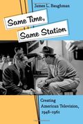 Same Time, Same Station: Creating American Television, 1948–1961