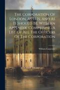 The Corporation of London, as it is, and as it Should be, With an Appendix, Comprising a List of all the Officers of the Corporation (en Inglés)