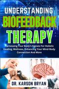 Understanding Biofeedback Therapy: Harnessing Your Body's Signals For Holistic Healing, Wellness, Enhancing Your Mind-Body Connection And More (en Inglés)