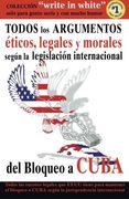 TODOS los ARGUMENTOS eticos, legales y morales segun la legislacion internacional del Bloqueo a CUBA (Write in White) (Interlingua Edition)