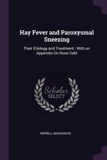 Hay Fever and Paroxysmal Sneezing: Their Etiology and Treatment: With an Appendix On Rose Cold