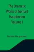 The Dramatic Works of Gerhart Hauptmann Volume I (en Inglés)